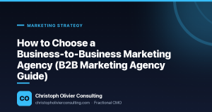 How to Choose a Business-to-Business Marketing Agency (B2B Marketing Agency Guide) — Christoph Olivier Consulting