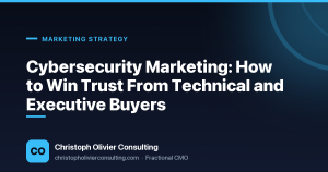 Cybersecurity Marketing: How to Win Trust From Technical and Executive Buyers — Christoph Olivier Consulting