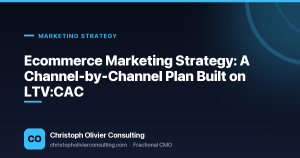 Ecommerce Marketing Strategy: A Channel-by-Channel Plan Built on LTV:CAC — Christoph Olivier Consulting