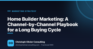Home Builder Marketing: A Channel-by-Channel Playbook for a Long Buying Cycle — Christoph Olivier Consulting